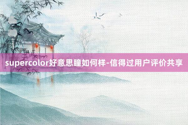 supercolor好意思瞳如何样-信得过用户评价共享