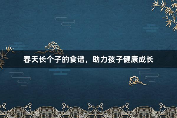 春天长个子的食谱，助力孩子健康成长