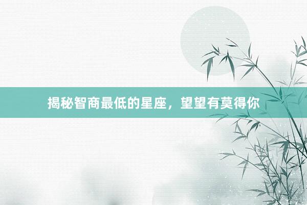揭秘智商最低的星座，望望有莫得你