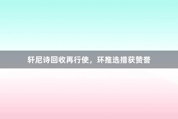 轩尼诗回收再行使，环推选措获赞誉