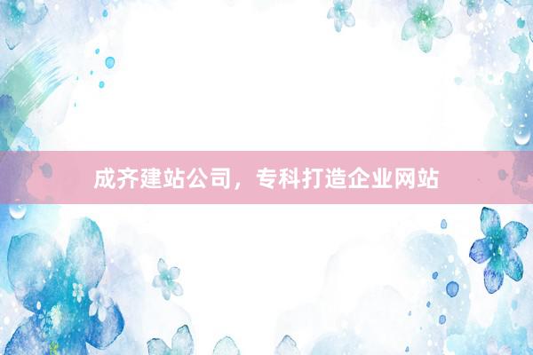 成齐建站公司，专科打造企业网站