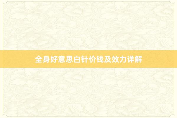 全身好意思白针价钱及效力详解