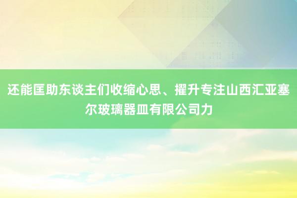 还能匡助东谈主们收缩心思、擢升专注山西汇亚塞尔玻璃器皿有限公司力